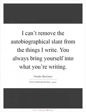 I can’t remove the autobiographical slant from the things I write. You always bring yourself into what you’re writing Picture Quote #1