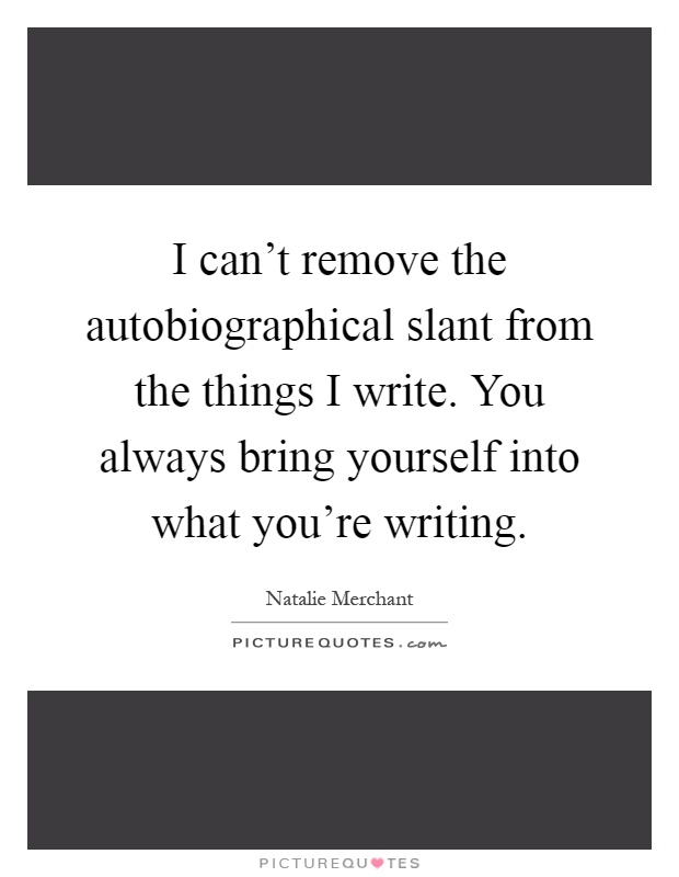 I can't remove the autobiographical slant from the things I write. You always bring yourself into what you're writing Picture Quote #1