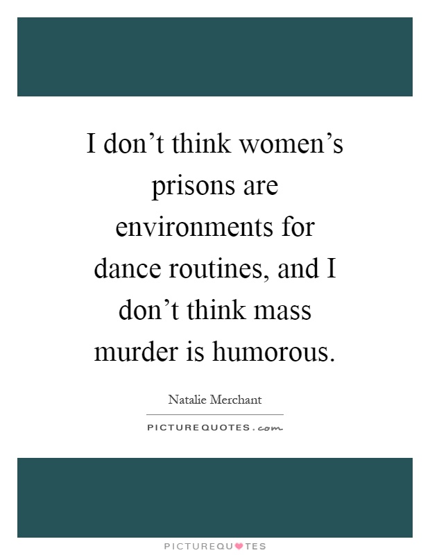 I don't think women's prisons are environments for dance routines, and I don't think mass murder is humorous Picture Quote #1