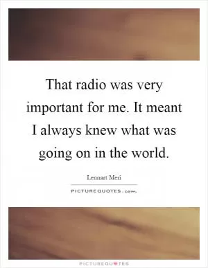 That radio was very important for me. It meant I always knew what was going on in the world Picture Quote #1