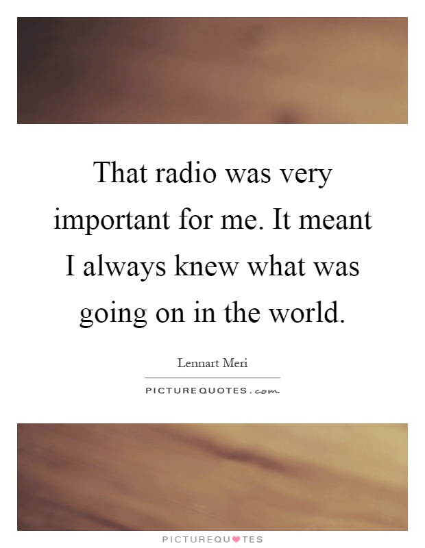 That radio was very important for me. It meant I always knew what was going on in the world Picture Quote #1