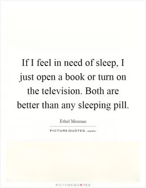 If I feel in need of sleep, I just open a book or turn on the television. Both are better than any sleeping pill Picture Quote #1