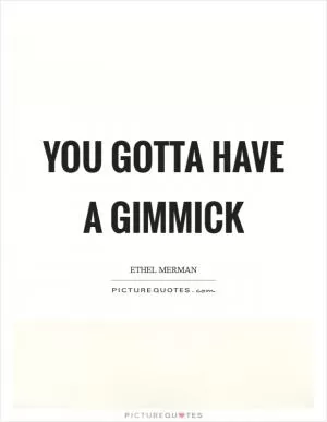 You gotta have a gimmick Picture Quote #1