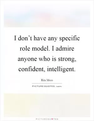 I don’t have any specific role model. I admire anyone who is strong, confident, intelligent Picture Quote #1
