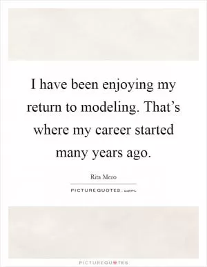 I have been enjoying my return to modeling. That’s where my career started many years ago Picture Quote #1
