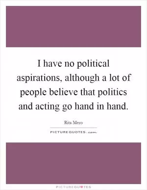 I have no political aspirations, although a lot of people believe that politics and acting go hand in hand Picture Quote #1