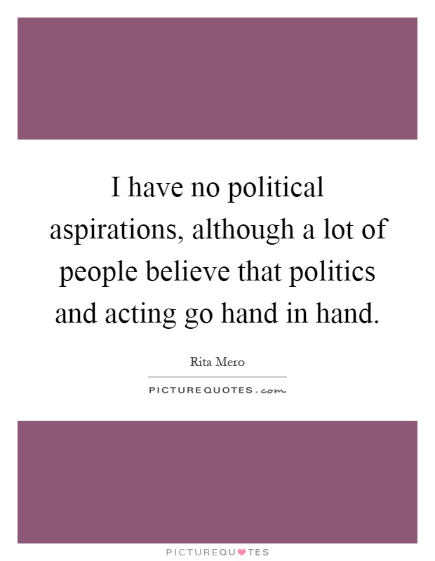 I have no political aspirations, although a lot of people believe that politics and acting go hand in hand Picture Quote #1