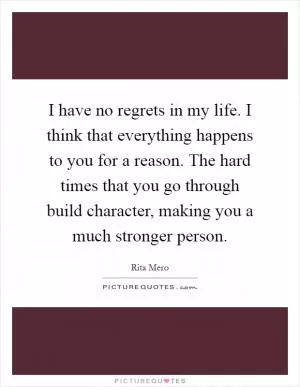 I have no regrets in my life. I think that everything happens to you for a reason. The hard times that you go through build character, making you a much stronger person Picture Quote #1