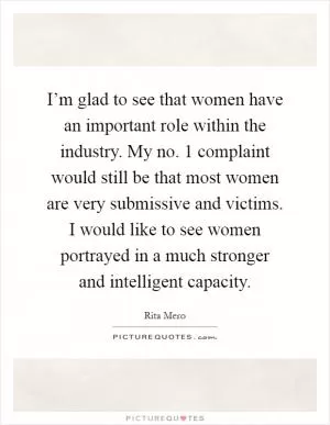 I’m glad to see that women have an important role within the industry. My no. 1 complaint would still be that most women are very submissive and victims. I would like to see women portrayed in a much stronger and intelligent capacity Picture Quote #1