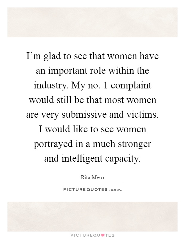 I'm glad to see that women have an important role within the industry. My no. 1 complaint would still be that most women are very submissive and victims. I would like to see women portrayed in a much stronger and intelligent capacity Picture Quote #1