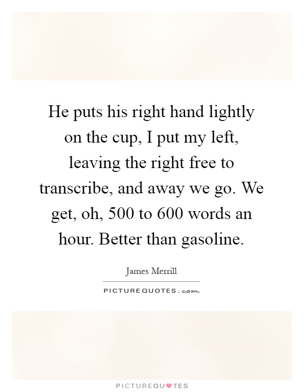 He puts his right hand lightly on the cup, I put my left, leaving the right free to transcribe, and away we go. We get, oh, 500 to 600 words an hour. Better than gasoline Picture Quote #1