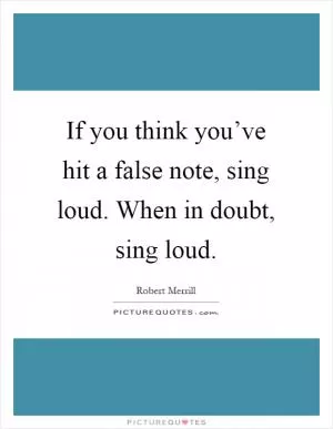 If you think you’ve hit a false note, sing loud. When in doubt, sing loud Picture Quote #1