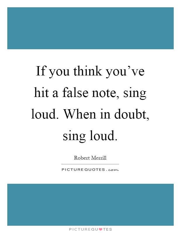 If you think you've hit a false note, sing loud. When in doubt, sing loud Picture Quote #1