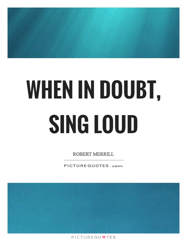 When in doubt, sing loud Picture Quote #1