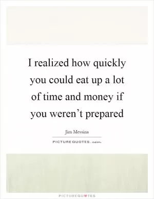 I realized how quickly you could eat up a lot of time and money if you weren’t prepared Picture Quote #1