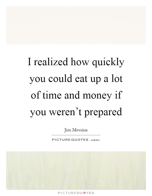 I realized how quickly you could eat up a lot of time and money if you weren't prepared Picture Quote #1