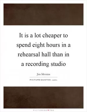 It is a lot cheaper to spend eight hours in a rehearsal hall than in a recording studio Picture Quote #1