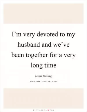 I’m very devoted to my husband and we’ve been together for a very long time Picture Quote #1