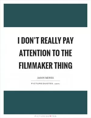 I don’t really pay attention to the filmmaker thing Picture Quote #1