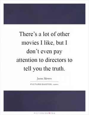 There’s a lot of other movies I like, but I don’t even pay attention to directors to tell you the truth Picture Quote #1