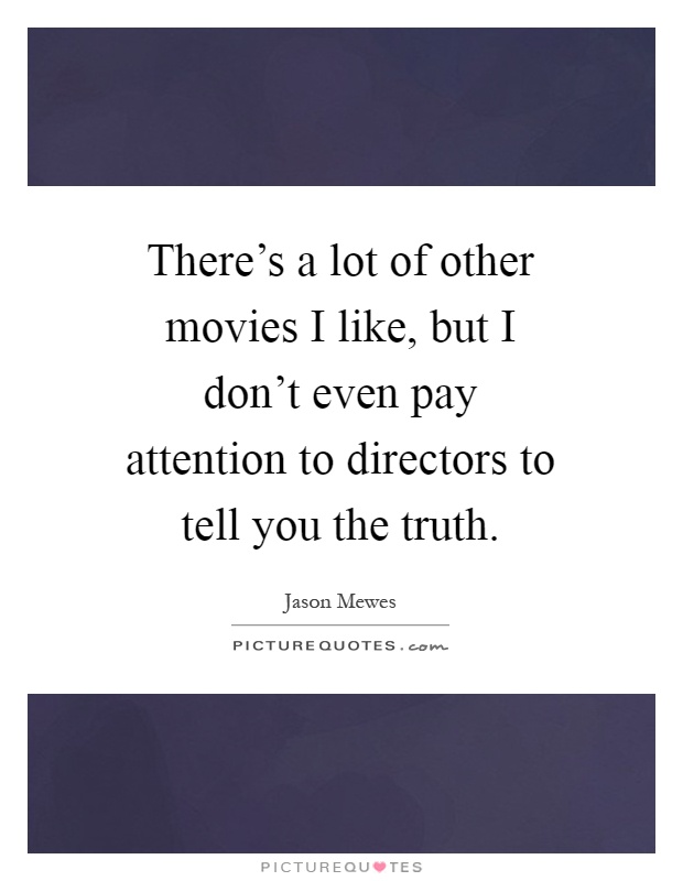 There's a lot of other movies I like, but I don't even pay attention to directors to tell you the truth Picture Quote #1