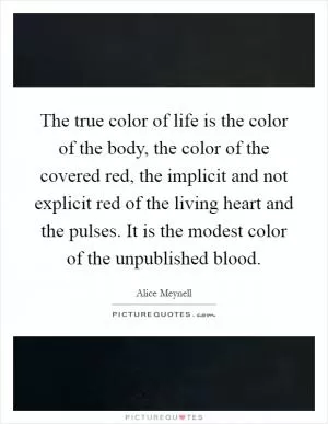 The true color of life is the color of the body, the color of the covered red, the implicit and not explicit red of the living heart and the pulses. It is the modest color of the unpublished blood Picture Quote #1