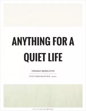 Anything for a quiet life Picture Quote #1