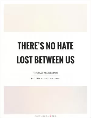 There’s no hate lost between us Picture Quote #1