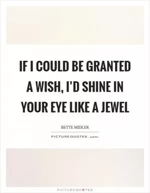 If I could be granted a wish, I’d shine in your eye like a jewel Picture Quote #1