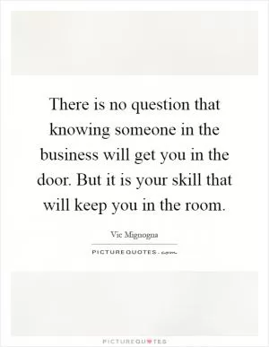 There is no question that knowing someone in the business will get you in the door. But it is your skill that will keep you in the room Picture Quote #1