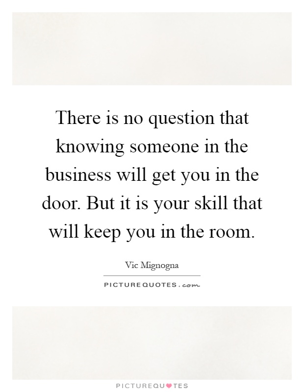 There is no question that knowing someone in the business will get you in the door. But it is your skill that will keep you in the room Picture Quote #1