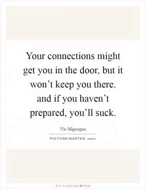 Your connections might get you in the door, but it won’t keep you there. and if you haven’t prepared, you’ll suck Picture Quote #1