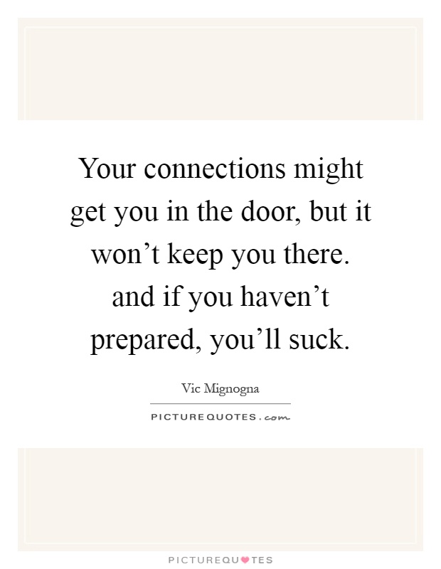 Your connections might get you in the door, but it won't keep you there. and if you haven't prepared, you'll suck Picture Quote #1