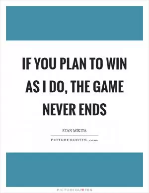 If you plan to win as I do, the game never ends Picture Quote #1