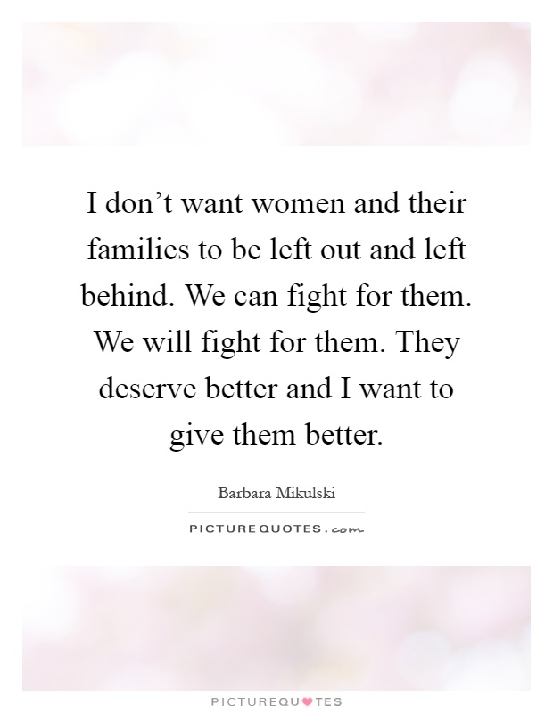 I don't want women and their families to be left out and left behind. We can fight for them. We will fight for them. They deserve better and I want to give them better Picture Quote #1