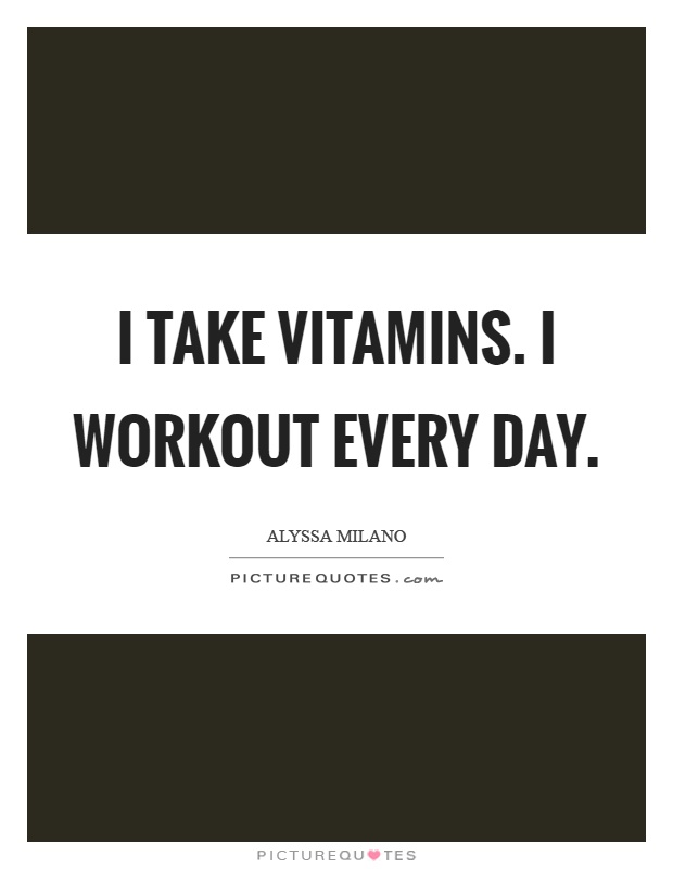 I take vitamins. I workout every day Picture Quote #1