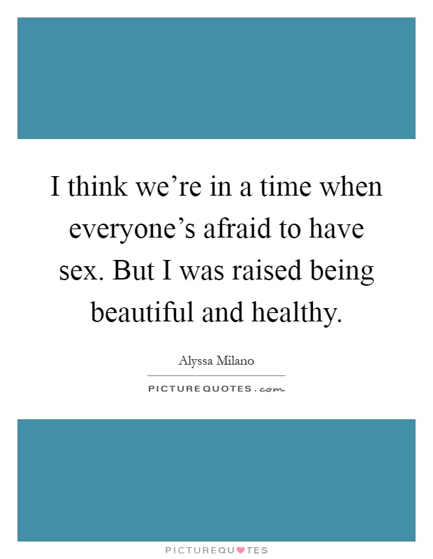 I think we're in a time when everyone's afraid to have sex. But I was raised being beautiful and healthy Picture Quote #1