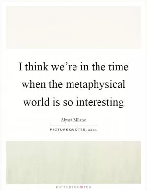 I think we’re in the time when the metaphysical world is so interesting Picture Quote #1