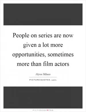 People on series are now given a lot more opportunities, sometimes more than film actors Picture Quote #1