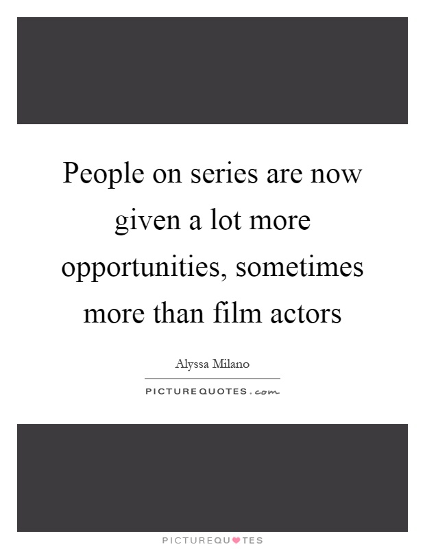 People on series are now given a lot more opportunities, sometimes more than film actors Picture Quote #1