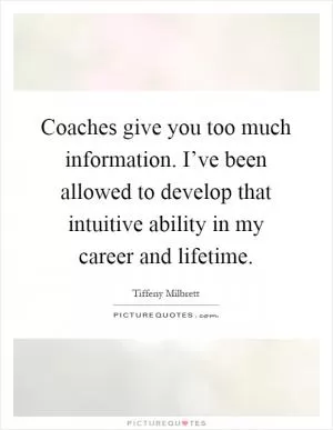 Coaches give you too much information. I’ve been allowed to develop that intuitive ability in my career and lifetime Picture Quote #1