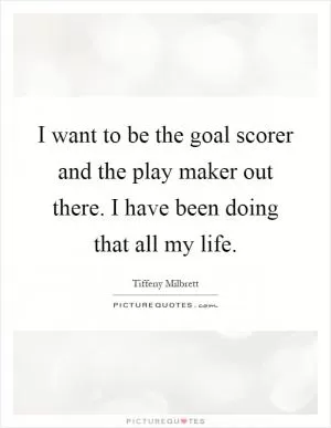 I want to be the goal scorer and the play maker out there. I have been doing that all my life Picture Quote #1