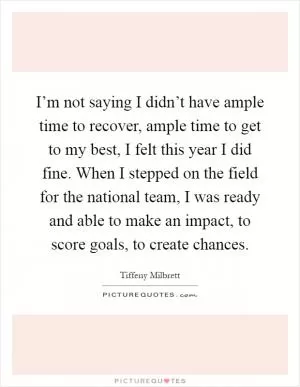I’m not saying I didn’t have ample time to recover, ample time to get to my best, I felt this year I did fine. When I stepped on the field for the national team, I was ready and able to make an impact, to score goals, to create chances Picture Quote #1