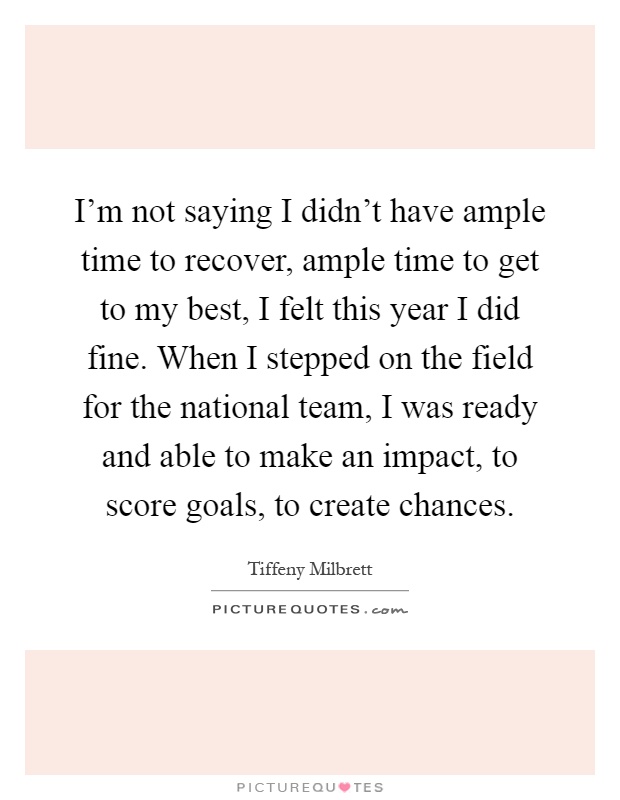 I'm not saying I didn't have ample time to recover, ample time to get to my best, I felt this year I did fine. When I stepped on the field for the national team, I was ready and able to make an impact, to score goals, to create chances Picture Quote #1