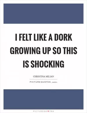 I felt like a dork growing up so this is shocking Picture Quote #1