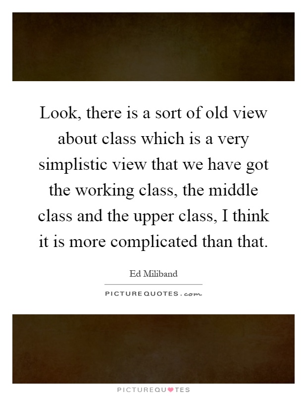Look, there is a sort of old view about class which is a very simplistic view that we have got the working class, the middle class and the upper class, I think it is more complicated than that Picture Quote #1