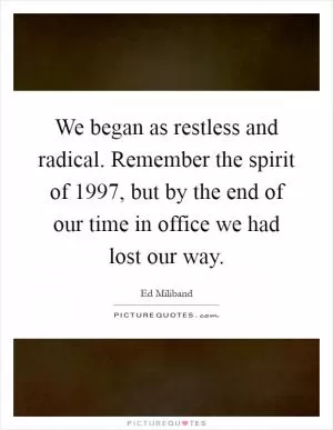 We began as restless and radical. Remember the spirit of 1997, but by the end of our time in office we had lost our way Picture Quote #1