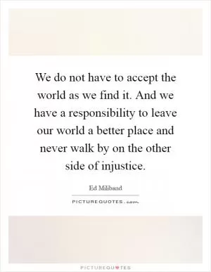 We do not have to accept the world as we find it. And we have a responsibility to leave our world a better place and never walk by on the other side of injustice Picture Quote #1