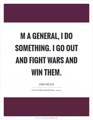 M a general, I do something. I go out and fight wars and win them Picture Quote #1