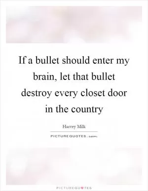 If a bullet should enter my brain, let that bullet destroy every closet door in the country Picture Quote #1